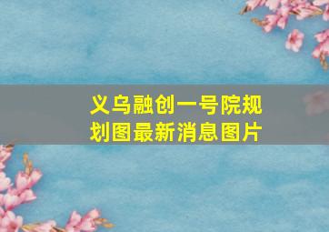 义乌融创一号院规划图最新消息图片