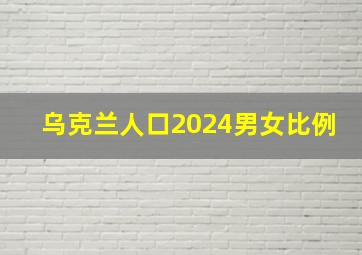 乌克兰人口2024男女比例