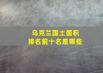 乌克兰国土面积排名前十名是哪些