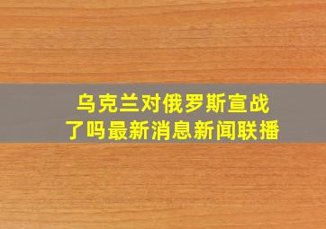 乌克兰对俄罗斯宣战了吗最新消息新闻联播