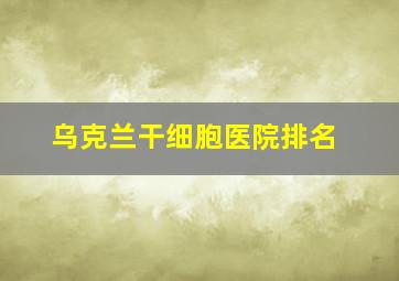 乌克兰干细胞医院排名