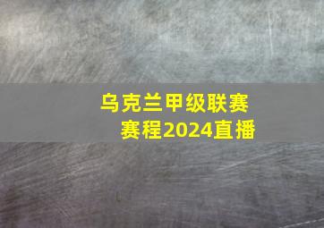 乌克兰甲级联赛赛程2024直播