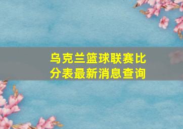 乌克兰篮球联赛比分表最新消息查询