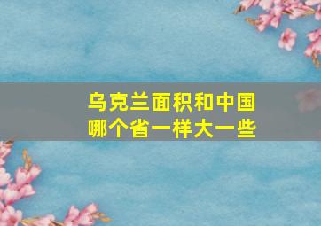 乌克兰面积和中国哪个省一样大一些