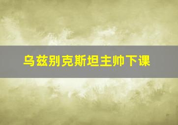 乌兹别克斯坦主帅下课