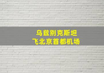 乌兹别克斯坦飞北京首都机场