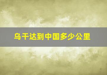 乌干达到中国多少公里