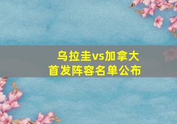 乌拉圭vs加拿大首发阵容名单公布