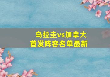 乌拉圭vs加拿大首发阵容名单最新