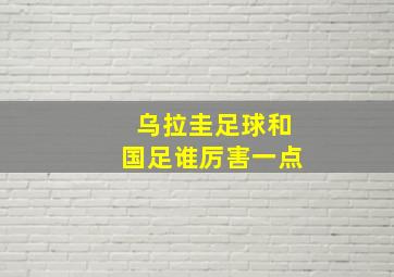 乌拉圭足球和国足谁厉害一点