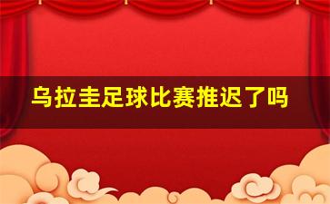 乌拉圭足球比赛推迟了吗