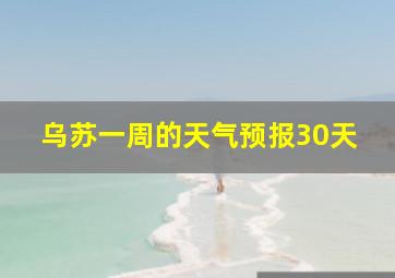 乌苏一周的天气预报30天