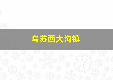 乌苏西大沟镇