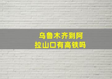 乌鲁木齐到阿拉山口有高铁吗