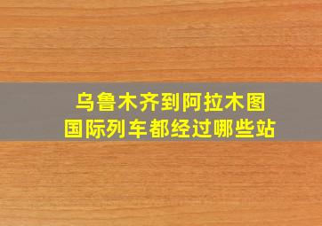 乌鲁木齐到阿拉木图国际列车都经过哪些站