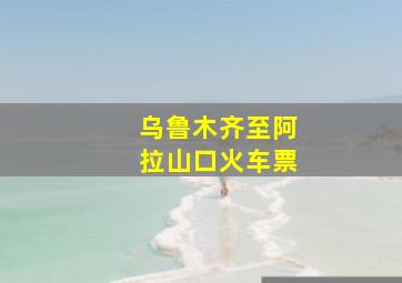 乌鲁木齐至阿拉山口火车票