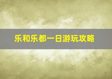 乐和乐都一日游玩攻略