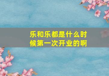 乐和乐都是什么时候第一次开业的啊