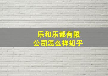 乐和乐都有限公司怎么样知乎