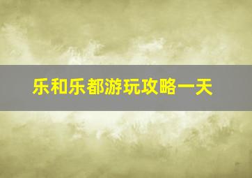 乐和乐都游玩攻略一天