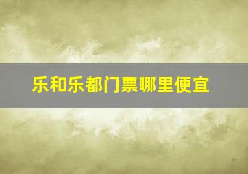 乐和乐都门票哪里便宜