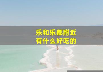 乐和乐都附近有什么好吃的