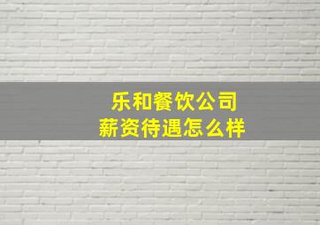 乐和餐饮公司薪资待遇怎么样