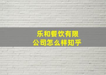 乐和餐饮有限公司怎么样知乎