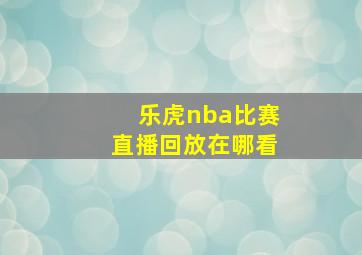 乐虎nba比赛直播回放在哪看