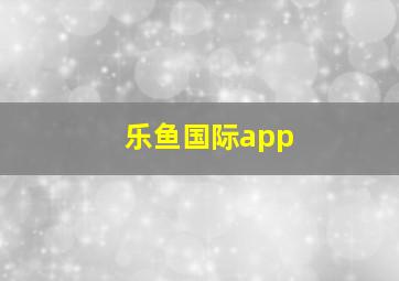 乐鱼国际app