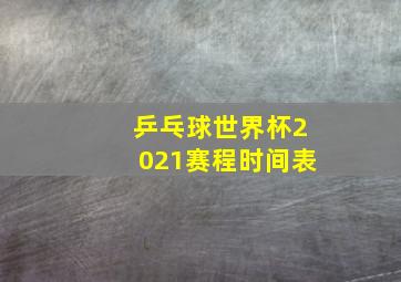 乒乓球世界杯2021赛程时间表