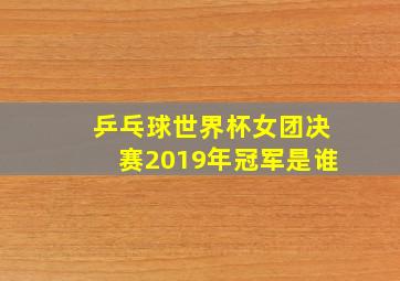 乒乓球世界杯女团决赛2019年冠军是谁