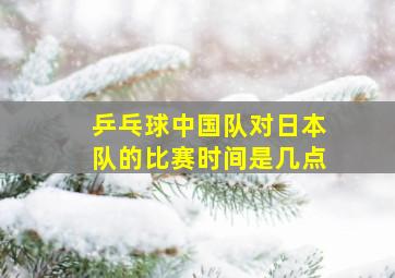 乒乓球中国队对日本队的比赛时间是几点