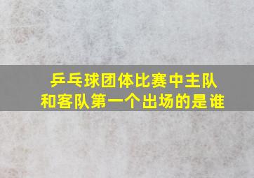 乒乓球团体比赛中主队和客队第一个出场的是谁