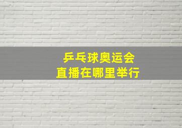 乒乓球奥运会直播在哪里举行