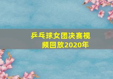 乒乓球女团决赛视频回放2020年