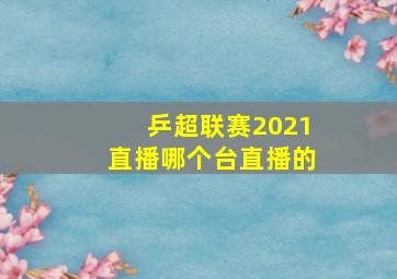 乒超联赛2021直播哪个台直播的