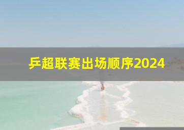 乒超联赛出场顺序2024