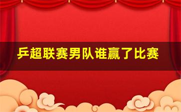 乒超联赛男队谁赢了比赛