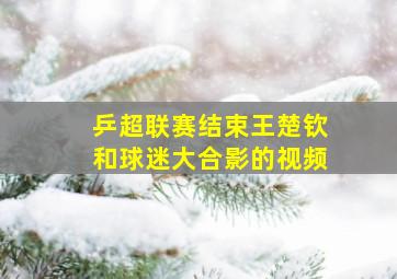 乒超联赛结束王楚钦和球迷大合影的视频