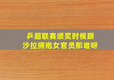 乒超联赛颁奖时候跟沙拉拥抱女官员那谁呀