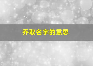 乔取名字的意思