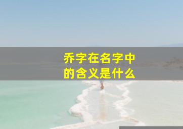 乔字在名字中的含义是什么