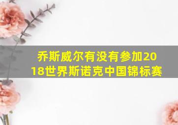 乔斯威尔有没有参加2018世界斯诺克中国锦标赛