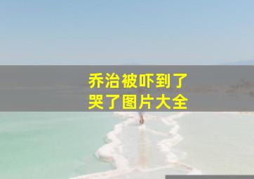 乔治被吓到了哭了图片大全