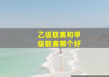 乙级联赛和甲级联赛哪个好