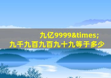 九亿9999×九千九百九百九十九等于多少