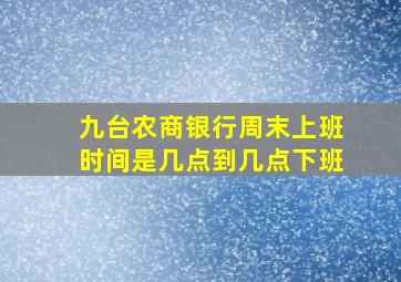 九台农商银行周末上班时间是几点到几点下班