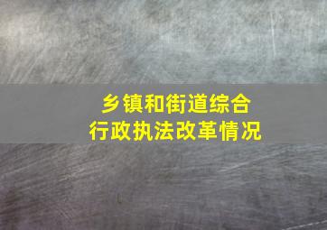 乡镇和街道综合行政执法改革情况