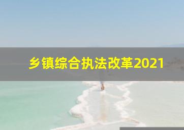 乡镇综合执法改革2021